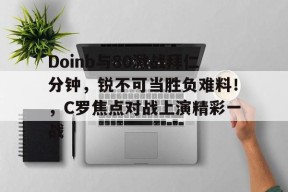 爱游戏-Doinb与80激战拜仁分钟，锐不可当胜负难料！，C罗焦点对战上演精彩一战的简单介绍